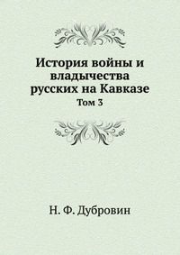 Н. Ф. Дубровин История войны и владычества русских на Кавказе