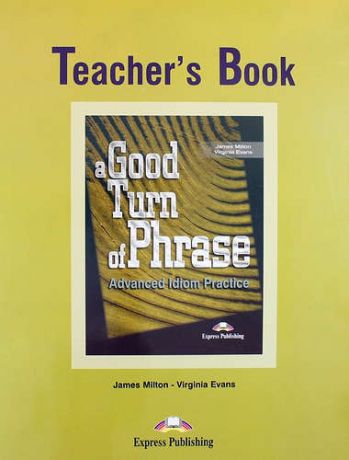 Milton J. A Good Turn of Phrase: Advanced Idiom Practice: Teacher`s book
