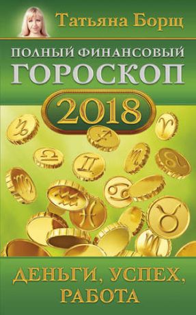 Борщ Т. Полный финансовый гороскоп на 2018 год: деньги, успех, работа