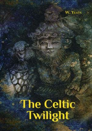 Yeats W. The Celtic Twilight = Кельтские Сумерки: на англ.яз