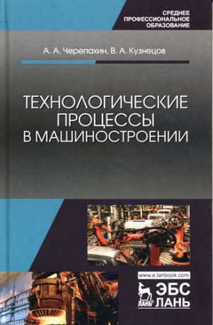 Черепахин А.А. Технологические процессы в машиностроении: учебное пособие. 2-е издание исправленное