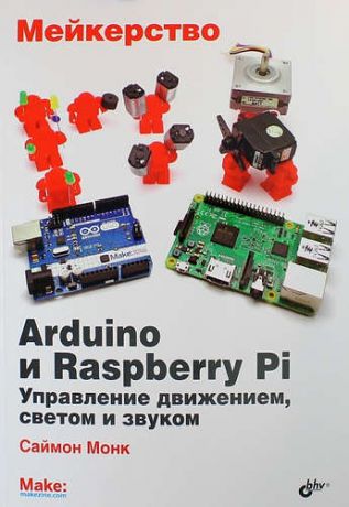Монк С. Мейкерство. Arduino и Raspberry Pi. Управление движением, светом и звуком