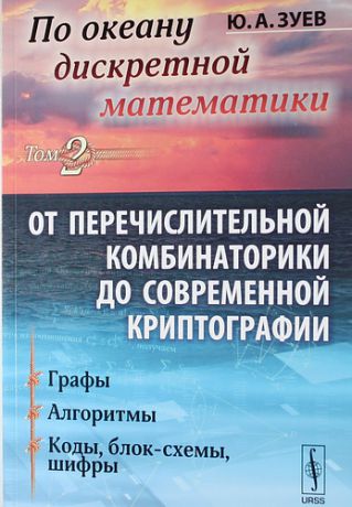 Зуев Ю.А По океану дискретной математики: ОТ ПЕРЕЧИСЛИТЕЛЬНОЙ КОМБИНАТОРИКИ ДО СОВРЕМЕННОЙ КРИПТОГРАФИИ. Т.2: Графы. Алгоритмы. Коды, блок-схемы, шифры