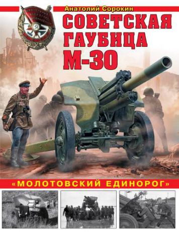 Сорокин А.В. Советская гаубица М-30. «Молотовский единорог»