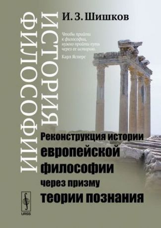 Шишков И.З. История философии: Реконструкция истории европейской философии через призму теории познания: учебное пособие. Издание стереотипное