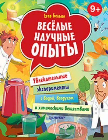 Белько, Егор А. Весёлые научные опыты. Увлекательные эксперименты с водой, воздухом и химическими веществами. 9+