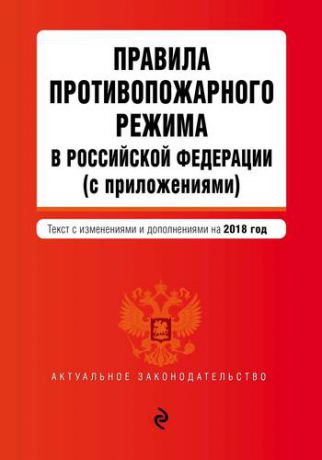 Правила противопожарного режима в Российской Федерации (с приложениями). Текст с изменениями и дополнениями на 2018 год