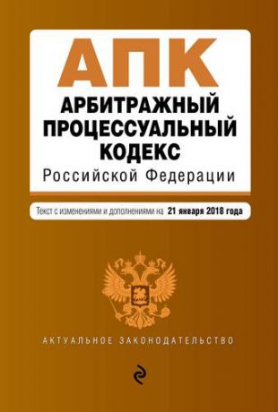 Арбитражный процессуальный кодекс Российской Федерации: текст с изменениями и дополнениями на 21 января 2018 года