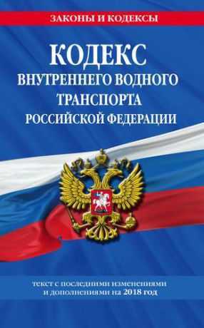 Кодекс внутреннего водного транспорта Российской Федерации: текст с последними изменениями и дополнениями на 2018 год