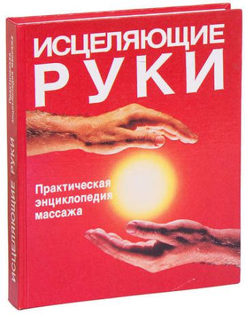 Исцеляющие руки. Практическая энциклопедия массажа
