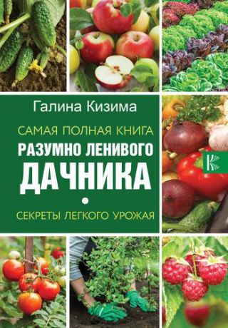 Кизима Г.А. Самая полная книга разумно ленивого дачника. Секреты легкого урожая