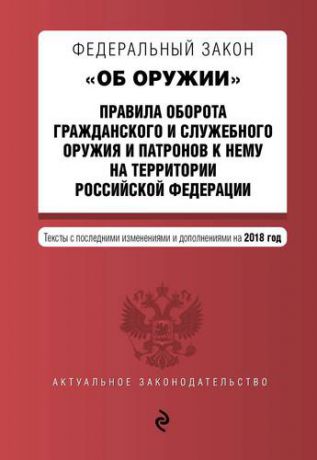 Федеральный закон "Об оружии". Правила оборота гражданского и служебного оружия и патронов к нему на территории РФ. Тексты с изм. на 2018 год