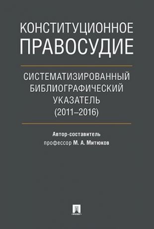 Митюков М.А. ,сост. Конституционное правосудие. Систематизированный библиографический указатель (2011–2016).