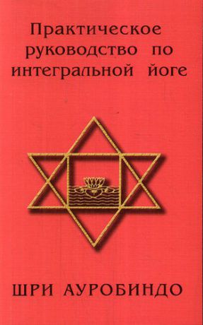 Шри Ауробиндо Практическое руководство по интегральной йоге. 4-е изд.