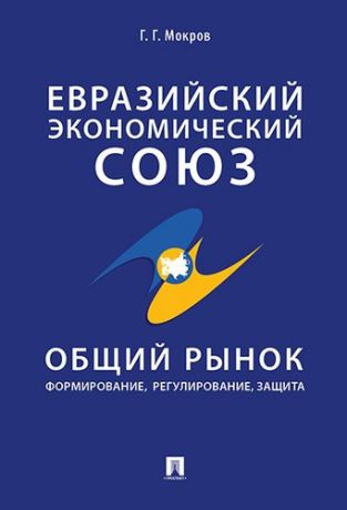 Мокров Г.Г. Евразийский экономический союз. Общий рынок: формирование, регулирование, защита. Монография.