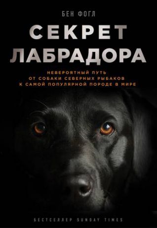 Фогл Б. Секрет лабрадора. Невероятный путь от собаки северных рыбаков к самой популярной породе в мире