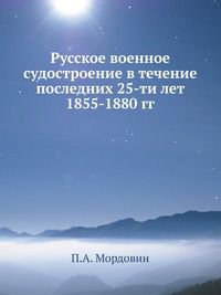 П.А. Мордовин Русское военное судостроение в течение последних 25-ти лет 1855-1880 гг