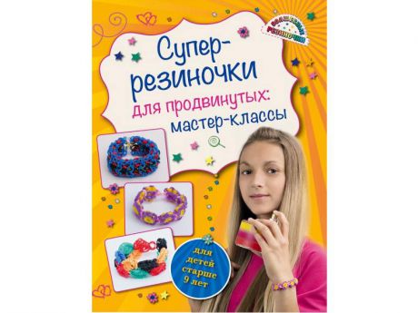 Волшебные резиночки Супер резиночки для продвинутых: мастер-классы (для детей старше 9 лет) Елисеева