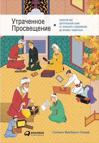 Фредерик Старр (0+) Утраченное Просвещение: золотой век Центральной Азии от арабского завоевания до времен Тамерлана