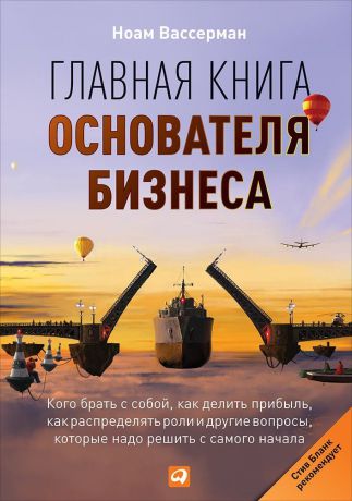 Ноам Вассерман (0+) Главная книга основателя бизнеса: Кого брать с собой, как делить прибыль, как распределять роли и другие вопросы, которые надо решить с самого начала