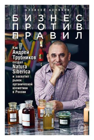 Алексей Беляков (0+) Бизнес против правил: Как Андрей Трубников создал Natura Siberica и захватил рынок органической косметики в России
