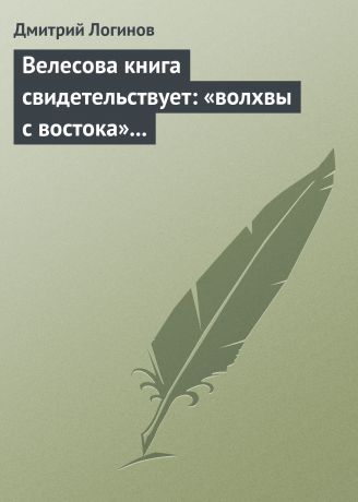 Дмитрий Логинов Велесова книга свидетельствует: «волхвы с востока» суть русы