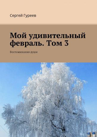 Сергей Гуреев Мой удивительный февраль. Том 3. Воспоминания души