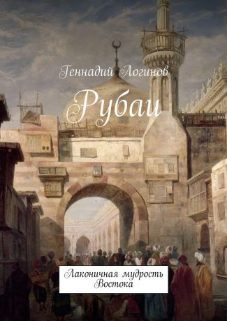 Геннадий Логинов Рубаи. Лаконичная мудрость Востока