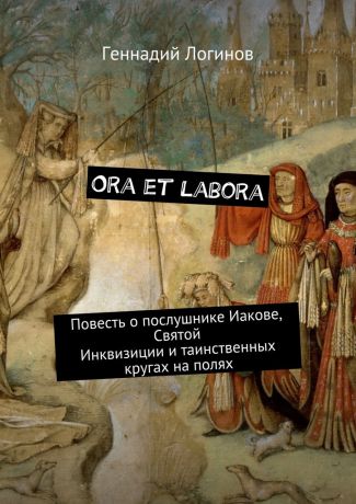 Геннадий Логинов Ora et labora. Повесть о послушнике Иакове, Святой Инквизиции и таинственных кругах на полях