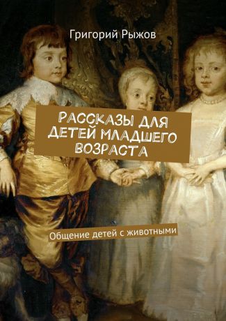Григорий Михайлович Рыжов Рассказы для детей младшего возраста. Общение детей с животными