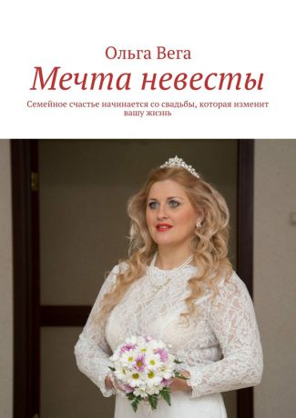 Ольга Вега Мечта невесты. Семейное счастье начинается со свадьбы, которая изменит вашу жизнь