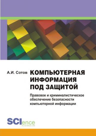 Александр Сотов Компьютерная информация под защитой. Правовое и криминалистическое обеспечение безопасности компьютерной информации