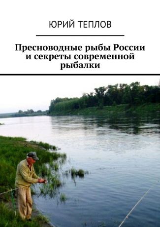 Юрий Дмитриевич Теплов Пресноводные рыбы России и секреты современной рыбалки