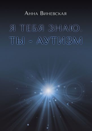 Анна Виневская Я тебя знаю. Ты – аутизм. Книга для родителей