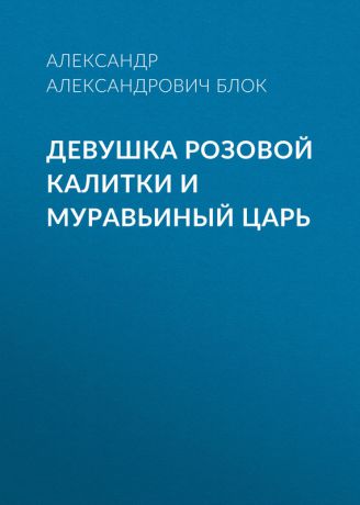 Александр Блок Девушка розовой калитки и муравьиный царь