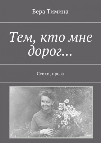 Вера Тимина Тем, кто мне дорог… Стихи, проза