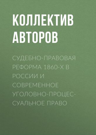 Коллектив авторов Судебно-правовая реформа 1860-х в России и современное уголовно-процессуальное право