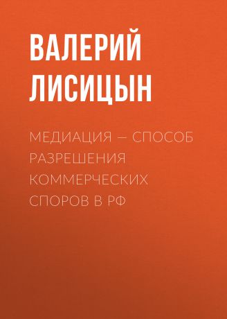 Валерий Лисицын Медиация – способ разрешения коммерческих споров в РФ