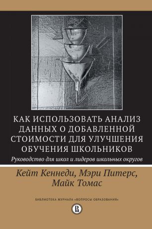 Кейт Кеннеди Как использовать анализ данных о добавленной стоимости для улучшения обучения школьников: руководство для школ и лидеров школьных округов