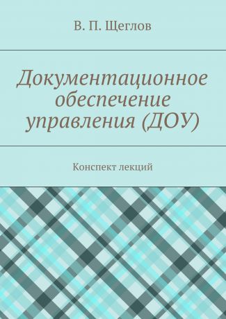 В. П. Щеглов Документационное обеспечение управления (ДОУ). Конспект лекций