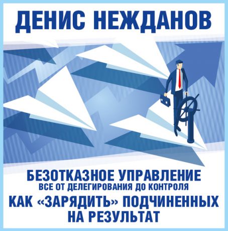 Денис Нежданов Безотказное управление: все от делегирования до контроля. Или как «зарядить» подчиненных на результат