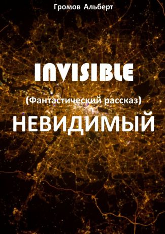 Альберт Громов Invisible (Невидимый). Фантастический рассказ