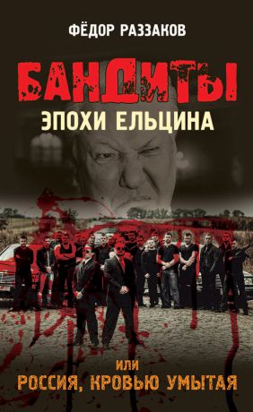 Федор Раззаков Бандиты эпохи Ельцина, или Россия, кровью умытая