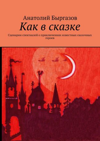 Анатолий Николаевич Быргазов Как в сказке. Сценарии спектаклей о приключениях известных сказочных героев