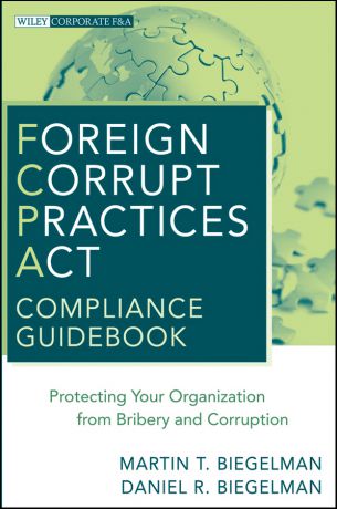 Biegelman Martin T. Foreign Corrupt Practices Act Compliance Guidebook. Protecting Your Organization from Bribery and Corruption