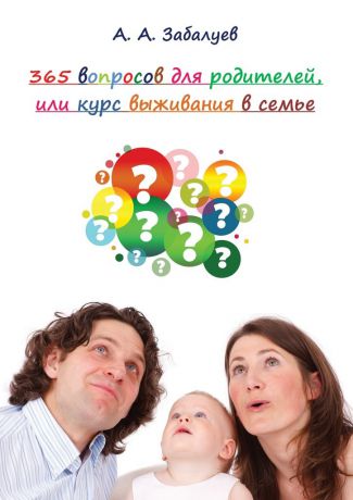 А. А. Забалуев 365 вопросов для родителей, или Курс выживания в семье