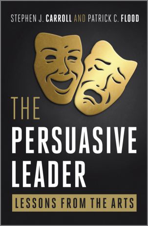 Carroll Stephen The Persuasive Leader. Lessons from the Arts