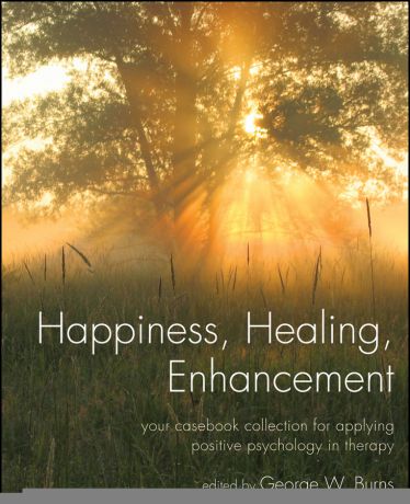 George Burns W. Happiness, Healing, Enhancement. Your Casebook Collection For Applying Positive Psychology in Therapy