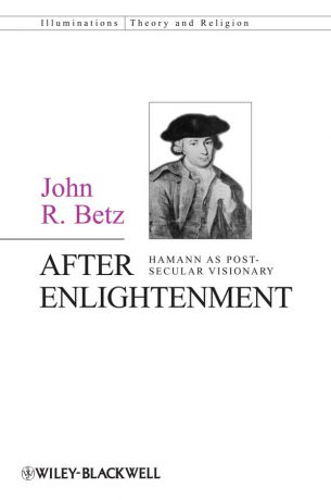 John Betz R. After Enlightenment. The Post-Secular Vision of J. G. Hamann