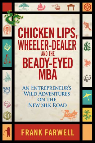 Frank Farwell Chicken Lips, Wheeler-Dealer, and the Beady-Eyed M.B.A. An Entrepreneur's Wild Adventures on the New Silk Road